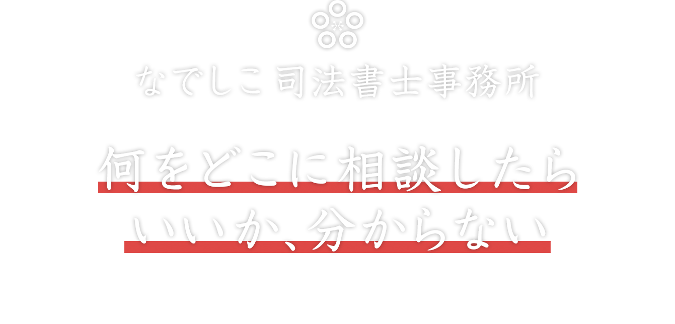 なでしこ司法書士事務所　何をどこに相談したらいいか、分からない